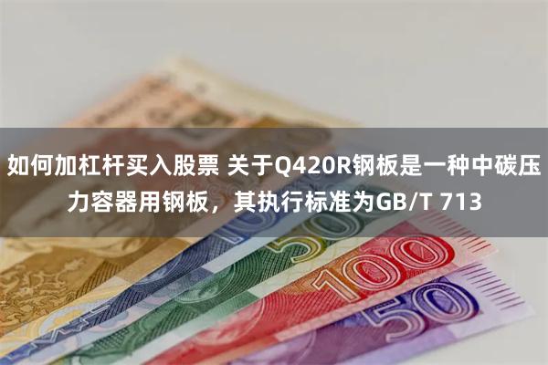 如何加杠杆买入股票 关于Q420R钢板是一种中碳压力容器用钢板，其执行标准为GB/T 713