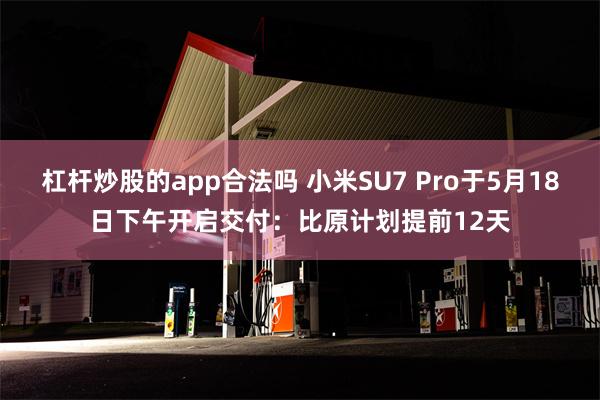 杠杆炒股的app合法吗 小米SU7 Pro于5月18日下午开启交付：比原计划提前12天