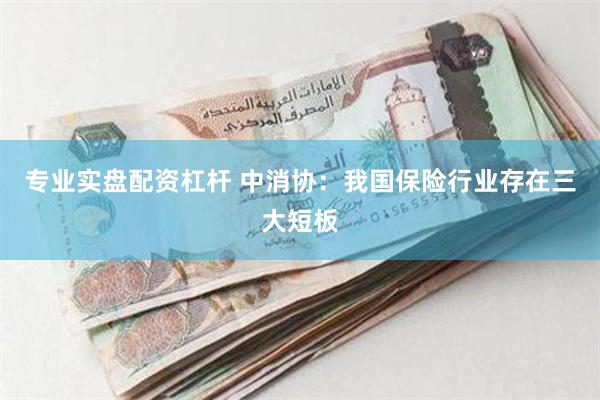 专业实盘配资杠杆 中消协：我国保险行业存在三大短板