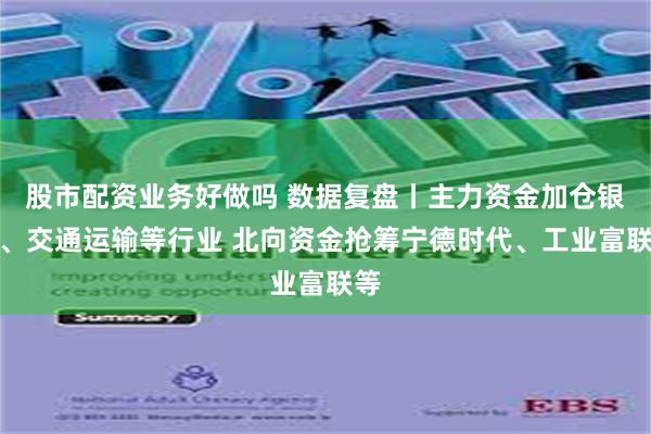 股市配资业务好做吗 数据复盘丨主力资金加仓银行、交通运输等行业 北向资金抢筹宁德时代、工业富联等