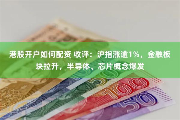 港股开户如何配资 收评：沪指涨逾1%，金融板块拉升，半导体、芯片概念爆发