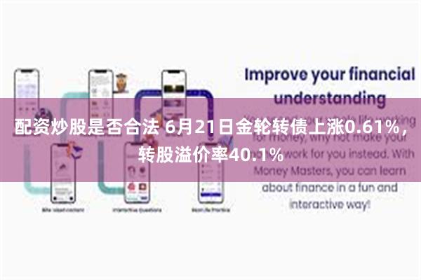 配资炒股是否合法 6月21日金轮转债上涨0.61%，转股溢价率40.1%