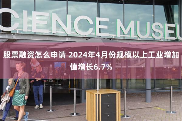 股票融资怎么申请 2024年4月份规模以上工业增加值增长6.7%