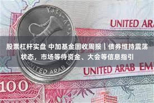 股票杠杆实盘 中加基金固收周报︱债券维持震荡状态，市场等待资金、大会等信息指引