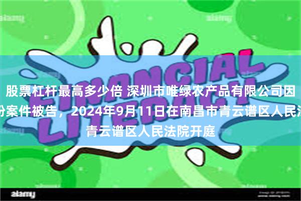 股票杠杆最高多少倍 深圳市唯绿农产品有限公司因合同纠纷案件被告，2024年9月11日在南昌市青云谱区人民法院开庭