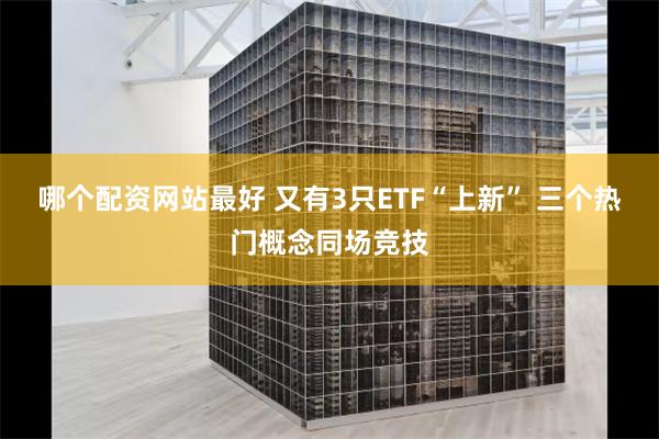 哪个配资网站最好 又有3只ETF“上新” 三个热门概念同场竞技