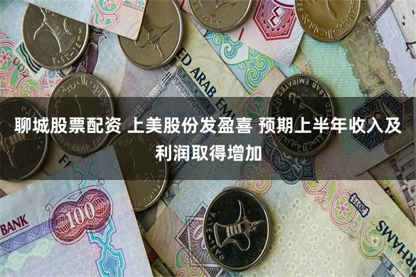 聊城股票配资 上美股份发盈喜 预期上半年收入及利润取得增加