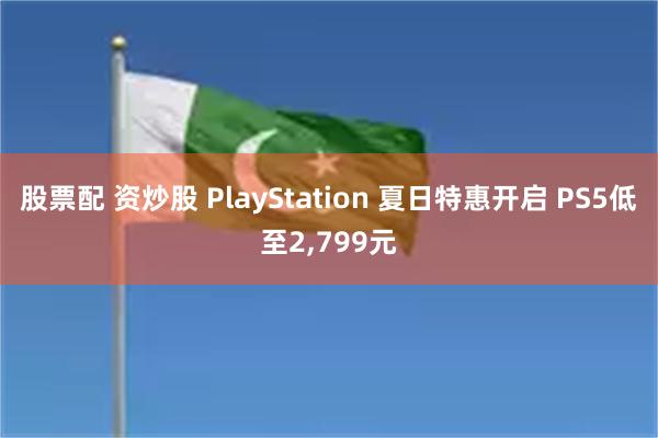 股票配 资炒股 PlayStation 夏日特惠开启 PS5低至2,799元