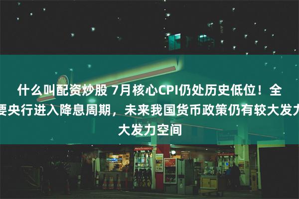 什么叫配资炒股 7月核心CPI仍处历史低位！全球主要央行进入降息周期，未来我国货币政策仍有较大发力空间