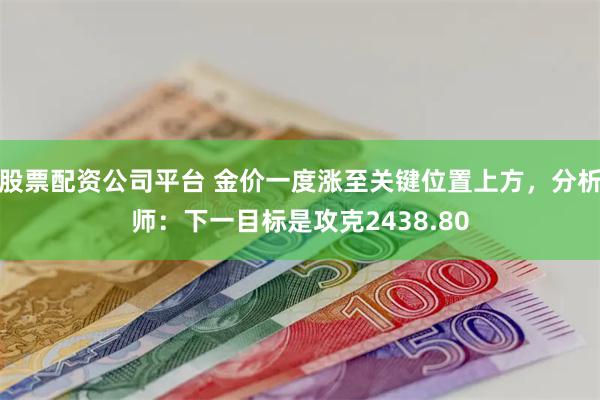 股票配资公司平台 金价一度涨至关键位置上方，分析师：下一目标是攻克2438.80