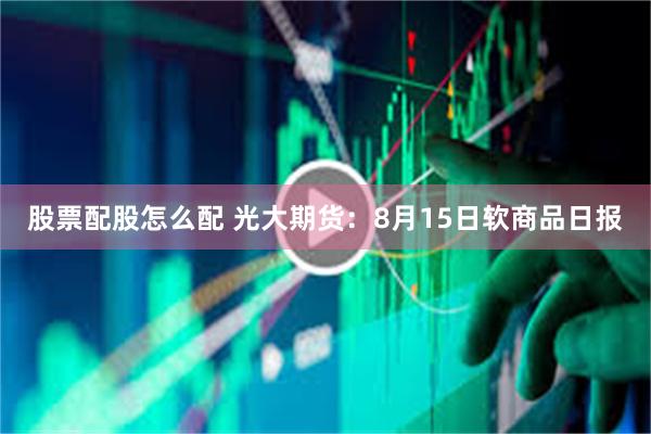 股票配股怎么配 光大期货：8月15日软商品日报