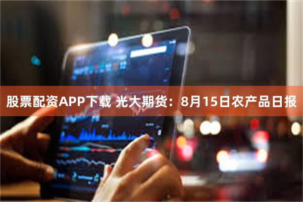 股票配资APP下载 光大期货：8月15日农产品日报