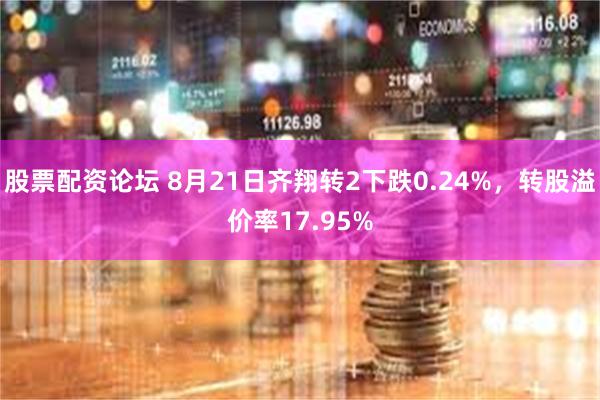 股票配资论坛 8月21日齐翔转2下跌0.24%，转股溢价率17.95%