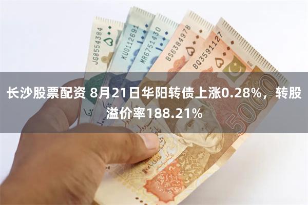 长沙股票配资 8月21日华阳转债上涨0.28%，转股溢价率188.21%