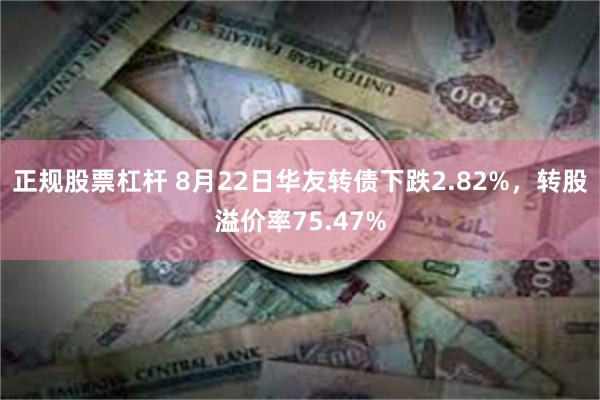 正规股票杠杆 8月22日华友转债下跌2.82%，转股溢价率75.47%