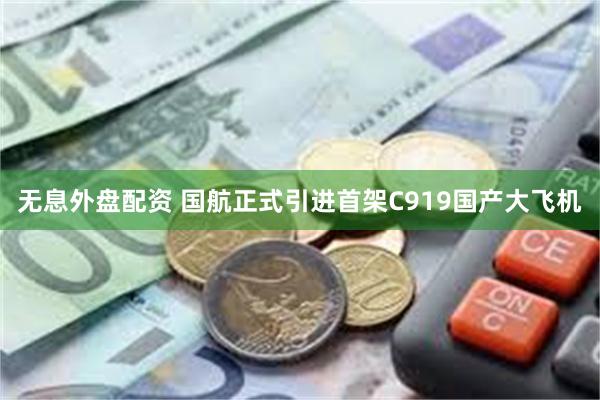 无息外盘配资 国航正式引进首架C919国产大飞机