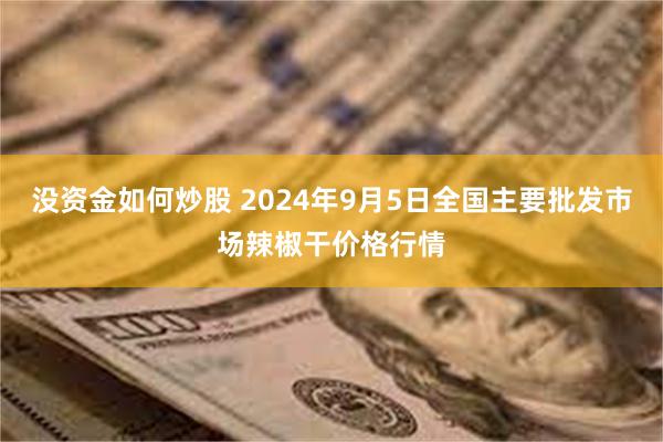 没资金如何炒股 2024年9月5日全国主要批发市场辣椒干价格行情