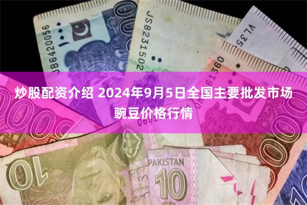 炒股配资介绍 2024年9月5日全国主要批发市场豌豆价格行情