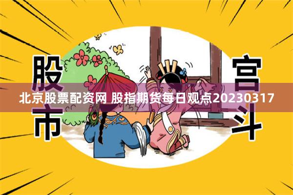 北京股票配资网 股指期货每日观点20230317