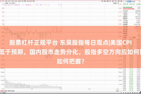 股票杠杆正规平台 东吴股指每日观点|美国CPI数据低于预期，国内股市走势分化，股指多空方向应如何把握？