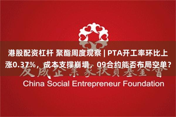 港股配资杠杆 聚酯周度观察 | PTA开工率环比上涨0.37%，成本支撑崩塌，09合约能否布局空单？