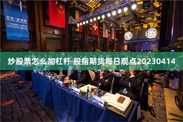 炒股票怎么加杠杆 股指期货每日观点20230414