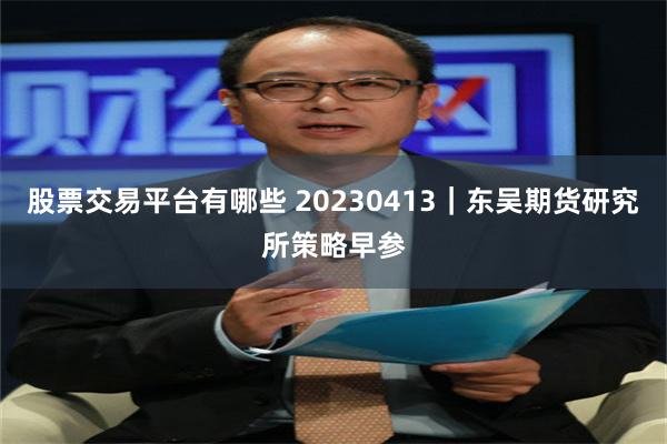 股票交易平台有哪些 20230413｜东吴期货研究所策略早参