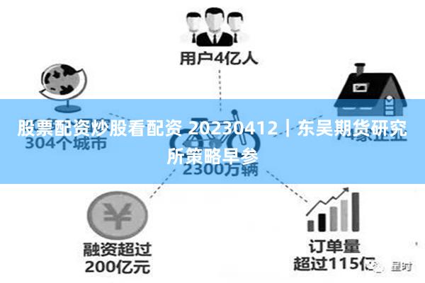 股票配资炒股看配资 20230412｜东吴期货研究所策略早参