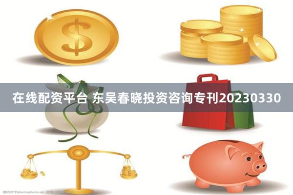 在线配资平台 东吴春晓投资咨询专刊20230330