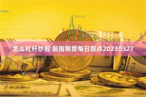 怎么杠杆炒股 股指期货每日观点20230327