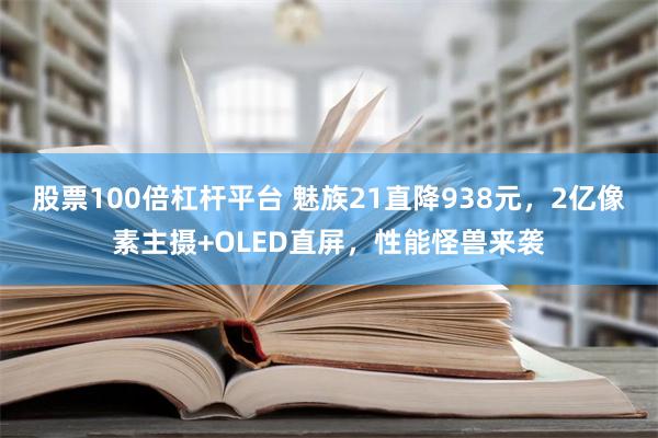 股票100倍杠杆平台 魅族21直降938元，2亿像素主摄+OLED直屏，性能怪兽来袭