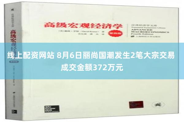 线上配资网站 8月6日丽尚国潮发生2笔大宗交易 成交金额372万元