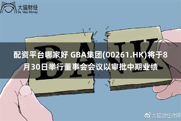 配资平台哪家好 GBA集团(00261.HK)将于8月30日举行董事会会议以审批中期业绩