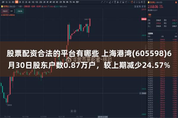 股票配资合法的平台有哪些 上海港湾(605598)6月30日股东户数0.87万户，较上期减少24.57%