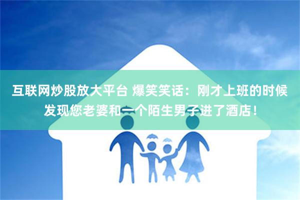 互联网炒股放大平台 爆笑笑话：刚才上班的时候发现您老婆和一个陌生男子进了酒店！