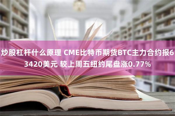 炒股杠杆什么原理 CME比特币期货BTC主力合约报63420美元 较上周五纽约尾盘涨0.77%