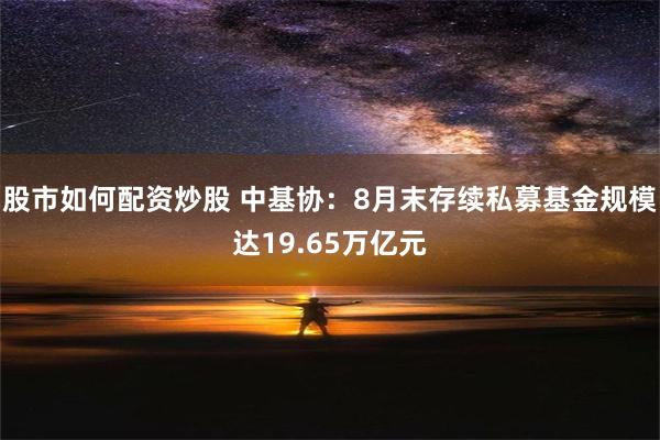 股市如何配资炒股 中基协：8月末存续私募基金规模达19.65万亿元