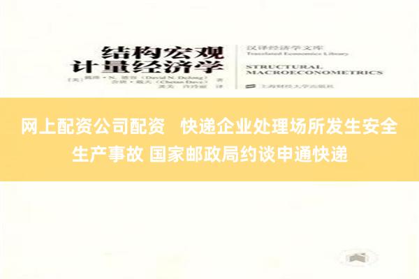 网上配资公司配资   快递企业处理场所发生安全生产事故 国家邮政局约谈申通快递