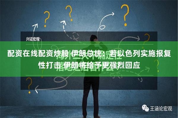 配资在线配资炒股 伊朗总统：若以色列实施报复性打击 伊朗将给予更强烈回应