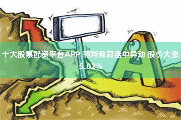 十大股票配资平台APP 丽翔教育盘中异动 股价大涨5.02%