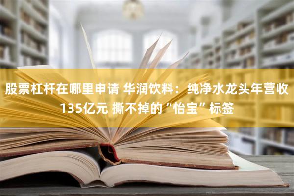 股票杠杆在哪里申请 华润饮料：纯净水龙头年营收135亿元 撕不掉的“怡宝”标签