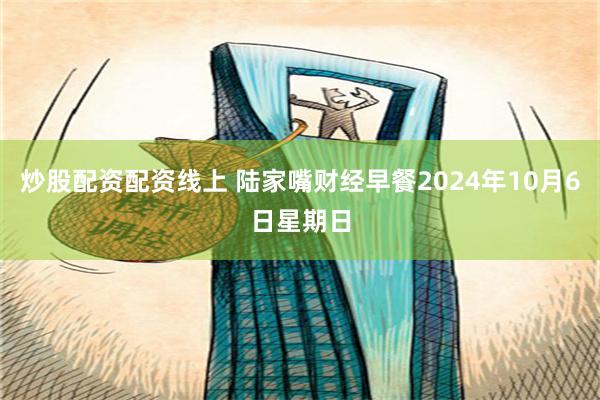 炒股配资配资线上 陆家嘴财经早餐2024年10月6日星期日