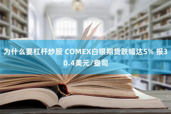 为什么要杠杆炒股 COMEX白银期货跌幅达5% 报30.4美元/盎司