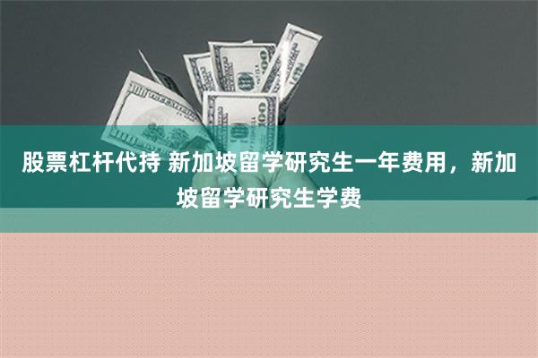 股票杠杆代持 新加坡留学研究生一年费用，新加坡留学研究生学费