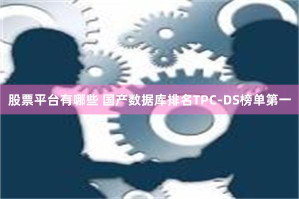 股票平台有哪些 国产数据库排名TPC-DS榜单第一