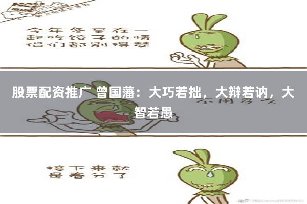 股票配资推广 曾国藩：大巧若拙，大辩若讷，大智若愚