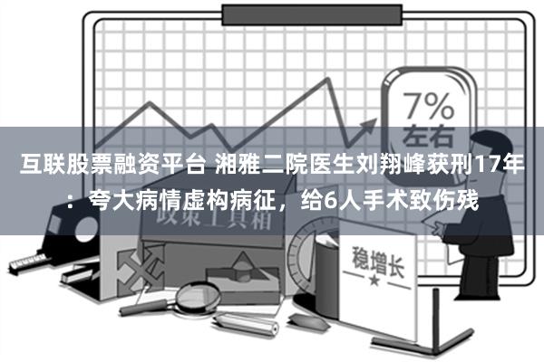 互联股票融资平台 湘雅二院医生刘翔峰获刑17年：夸大病情虚构病征，给6人手术致伤残