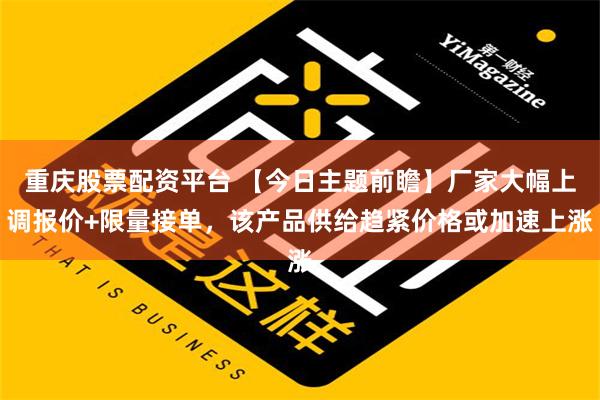 重庆股票配资平台 【今日主题前瞻】厂家大幅上调报价+限量接单，该产品供给趋紧价格或加速上涨