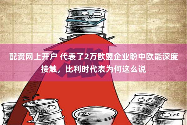 配资网上开户 代表了2万欧盟企业盼中欧能深度接触，比利时代表为何这么说