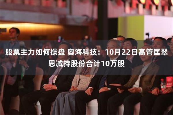 股票主力如何操盘 奥海科技：10月22日高管匡翠思减持股份合计10万股